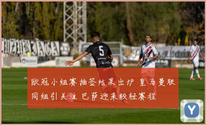 欧冠小组赛抽签结果出炉 皇马曼联同组引关注 巴萨迎来较轻赛程