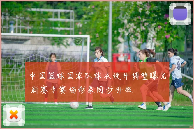 中国篮球国家队球衣设计调整曝光 新赛季赛场形象同步升级