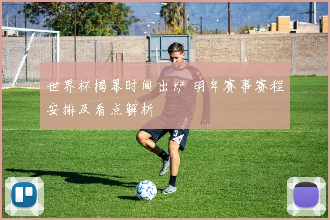 世界杯揭幕时间出炉 明年赛事赛程安排及看点解析