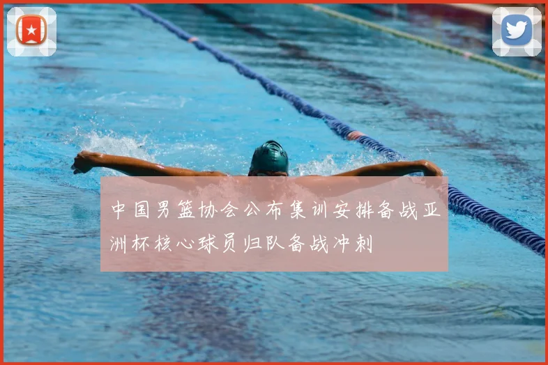 中国男篮协会公布集训安排备战亚洲杯核心球员归队备战冲刺