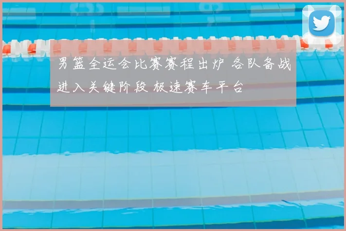 男篮全运会比赛赛程出炉 各队备战进入关键阶段 极速赛车平台