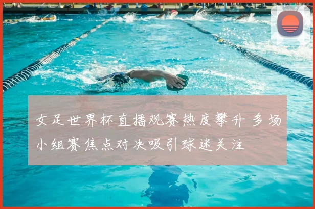 女足世界杯直播观赛热度攀升 多场小组赛焦点对决吸引球迷关注