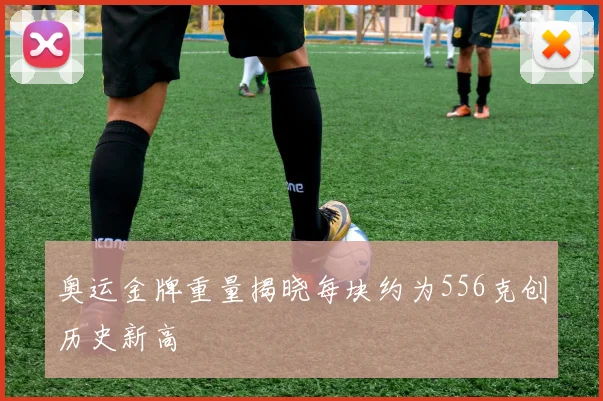 奥运金牌重量揭晓每块约为556克创历史新高