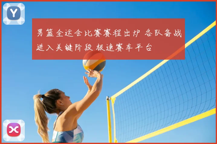 男篮全运会比赛赛程出炉 各队备战进入关键阶段 极速赛车平台