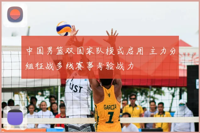中国男篮双国家队模式启用 主力分组征战多线赛事考验战力