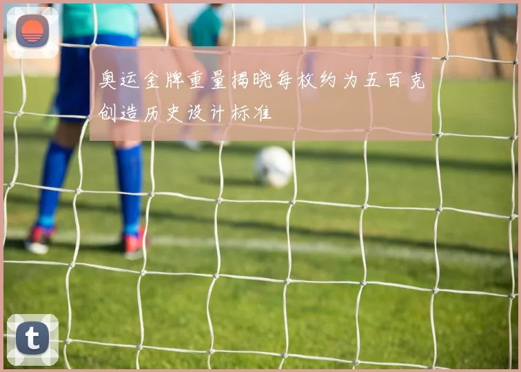 奥运金牌重量揭晓每枚约为五百克创造历史设计标准