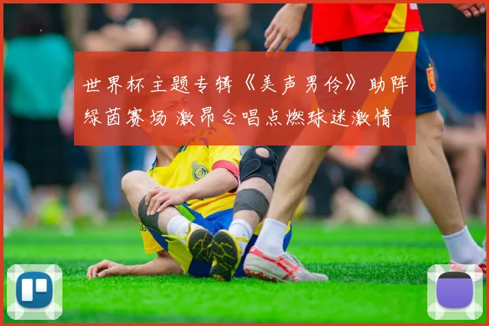 世界杯主题专辑《美声男伶》助阵绿茵赛场 激昂合唱点燃球迷激情