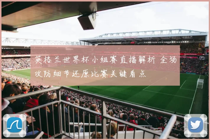英格兰世界杯小组赛直播解析 全场攻防细节还原比赛关键看点
