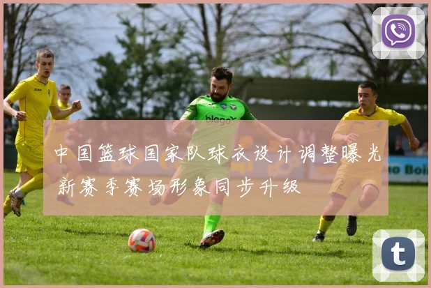 中国篮球国家队球衣设计调整曝光 新赛季赛场形象同步升级