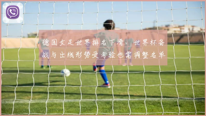 德国女足世界排名下滑，世界杯备战与出线形势受考验也需调整名单策略