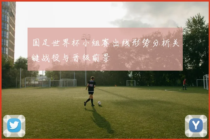 国足世界杯小组赛出线形势分析关键战役与晋级前景