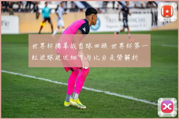世界杯揭幕战首球回顾 世界杯第一粒进球进攻细节与比分走势解析