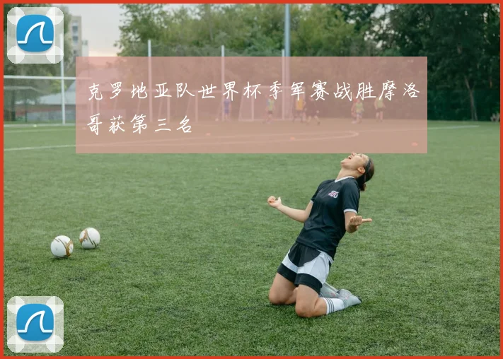 克罗地亚队世界杯季军赛战胜摩洛哥获第三名