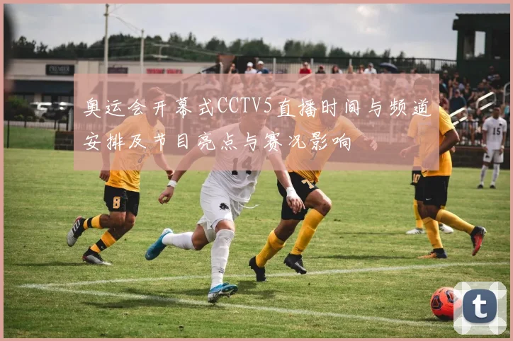 奥运会开幕式CCTV5直播时间与频道安排及节目亮点与赛况影响