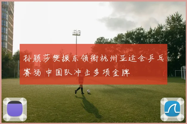 孙颖莎樊振东领衔杭州亚运会乒乓赛场 中国队冲击多项金牌