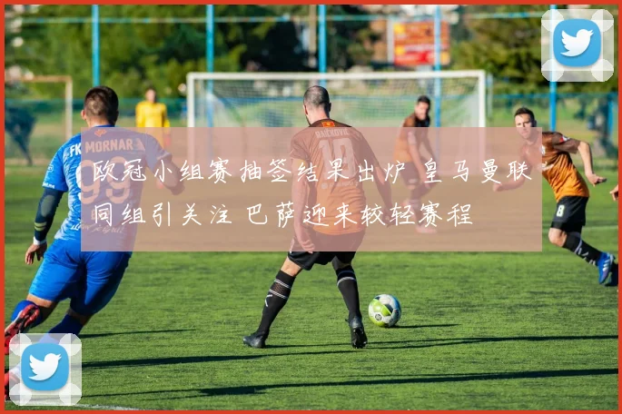 欧冠小组赛抽签结果出炉 皇马曼联同组引关注 巴萨迎来较轻赛程