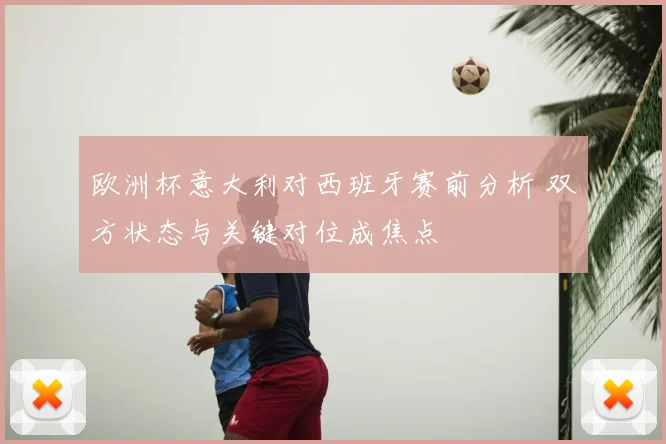 欧洲杯意大利对西班牙赛前分析 双方状态与关键对位成焦点