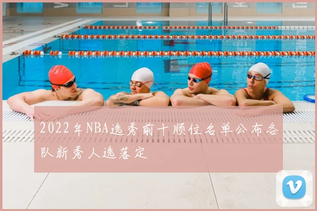 2022年NBA选秀前十顺位名单公布各队新秀人选落定