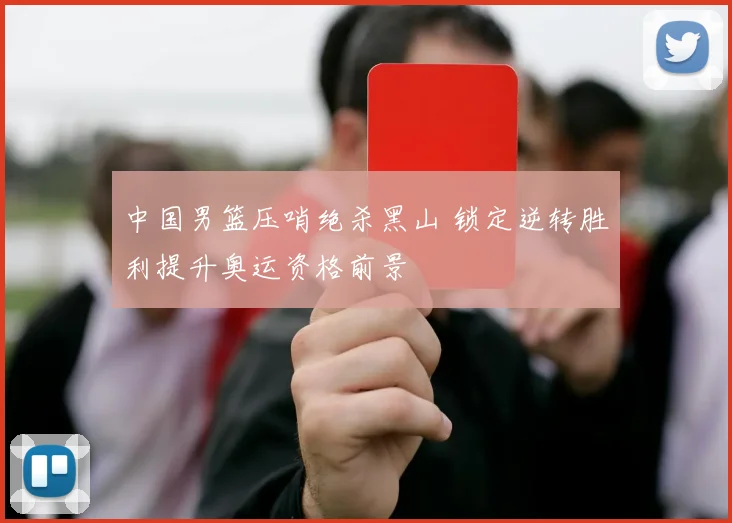 中国男篮压哨绝杀黑山 锁定逆转胜利提升奥运资格前景