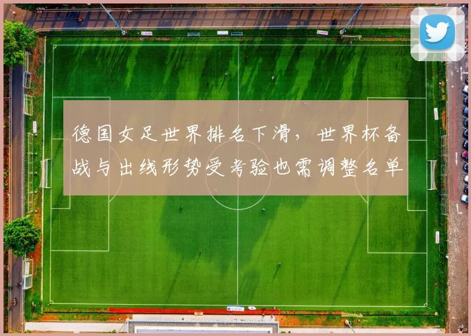 德国女足世界排名下滑，世界杯备战与出线形势受考验也需调整名单策略