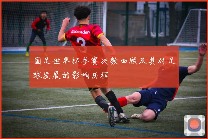 国足世界杯参赛次数回顾及其对足球发展的影响历程