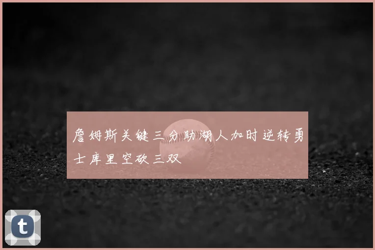詹姆斯关键三分助湖人加时逆转勇士库里空砍三双