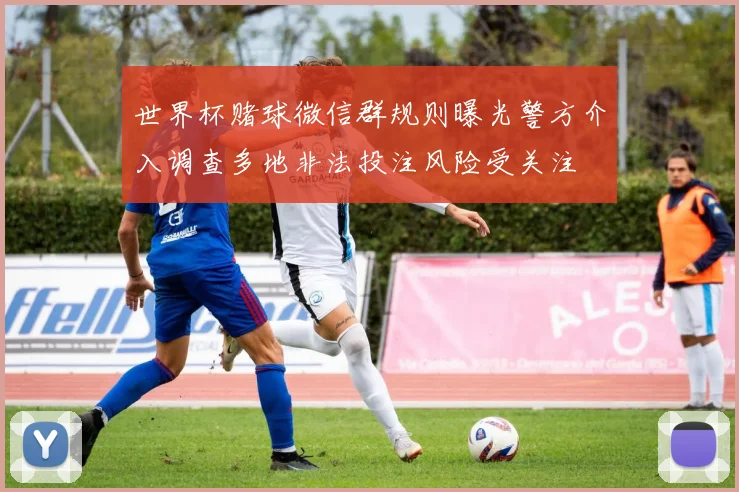 世界杯赌球微信群规则曝光警方介入调查多地非法投注风险受关注