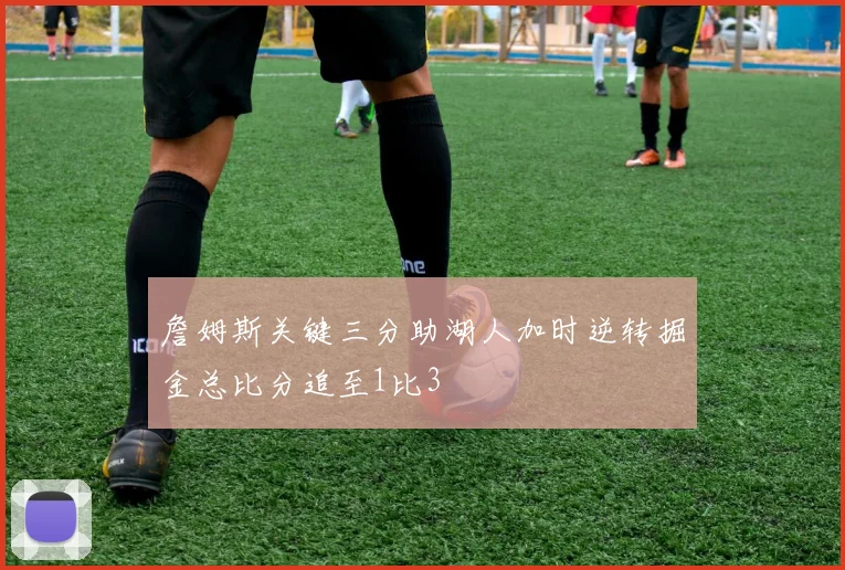 詹姆斯关键三分助湖人加时逆转掘金总比分追至1比3