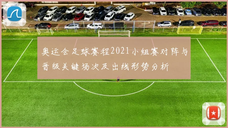 奥运会足球赛程2021小组赛对阵与晋级关键场次及出线形势分析