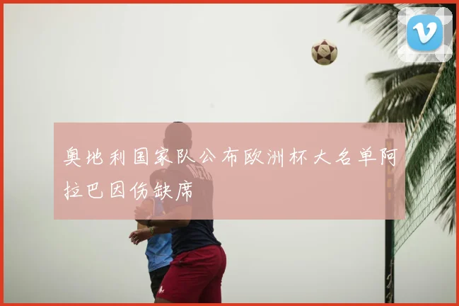 奥地利国家队公布欧洲杯大名单阿拉巴因伤缺席