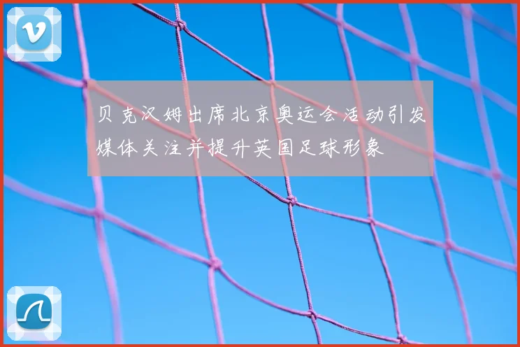贝克汉姆出席北京奥运会活动引发媒体关注并提升英国足球形象