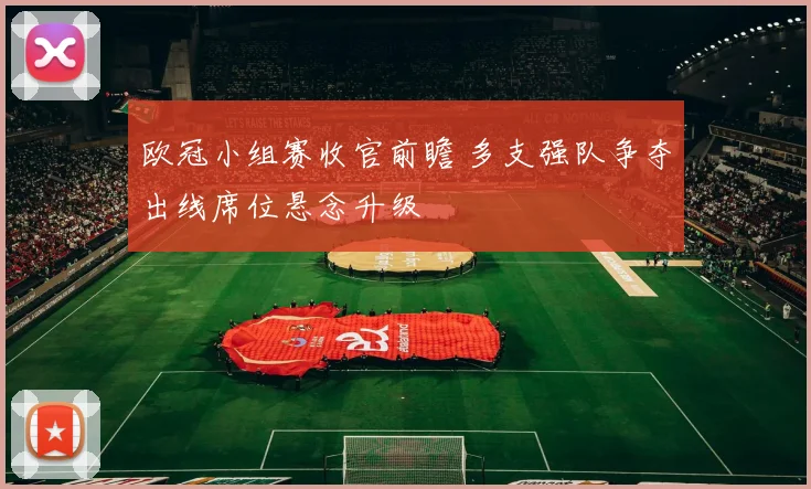 欧冠小组赛收官前瞻 多支强队争夺出线席位悬念升级