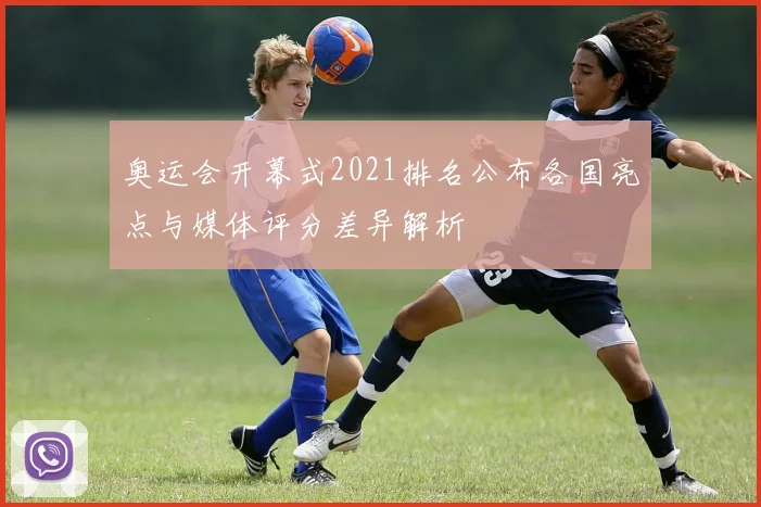 奥运会开幕式2021排名公布各国亮点与媒体评分差异解析