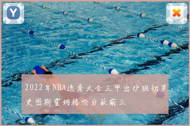 2022年NBA选秀大会三甲出炉班切罗史密斯霍姆格伦分获前三