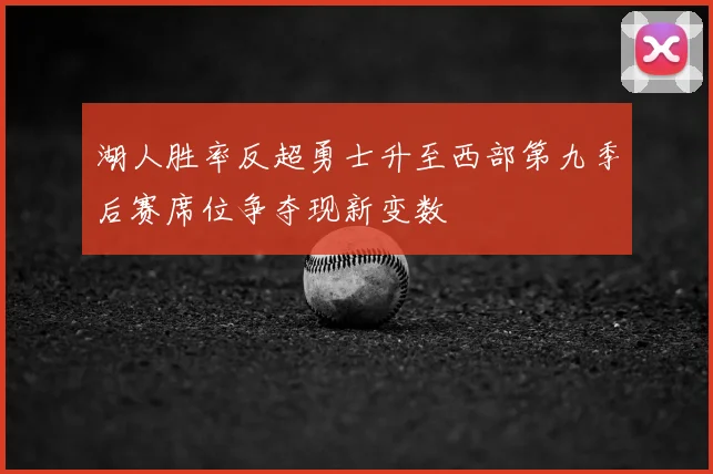 湖人胜率反超勇士升至西部第九季后赛席位争夺现新变数
