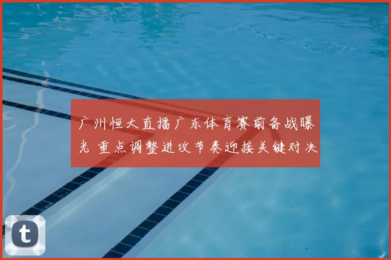 广州恒大直播广东体育赛前备战曝光 重点调整进攻节奏迎接关键对决