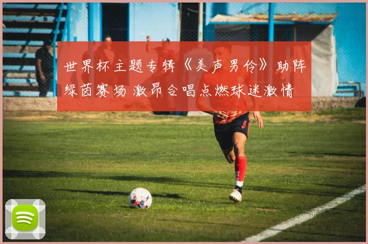世界杯主题专辑《美声男伶》助阵绿茵赛场 激昂合唱点燃球迷激情