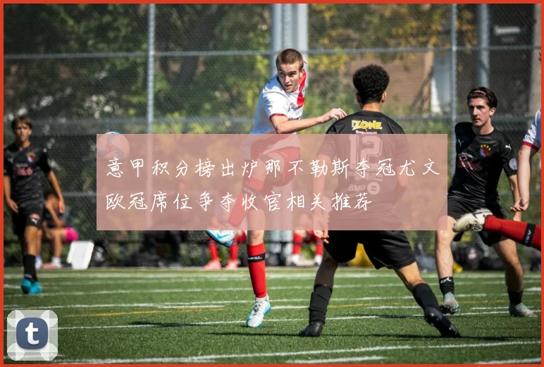 意甲积分榜出炉那不勒斯夺冠尤文欧冠席位争夺收官相关推荐
