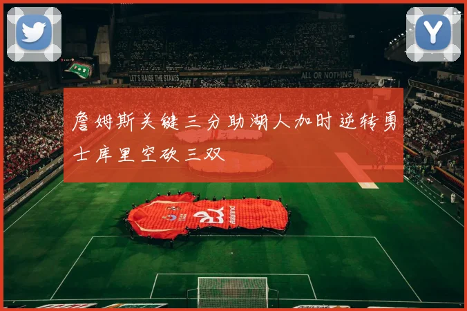 詹姆斯关键三分助湖人加时逆转勇士库里空砍三双