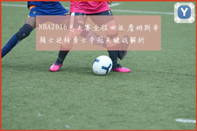 NBA2016总决赛全程回放 詹姆斯率骑士逆转勇士夺冠关键战解析