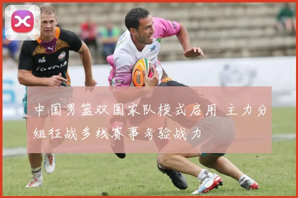 中国男篮双国家队模式启用 主力分组征战多线赛事考验战力