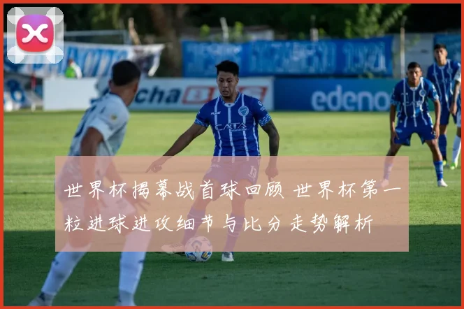 世界杯揭幕战首球回顾 世界杯第一粒进球进攻细节与比分走势解析