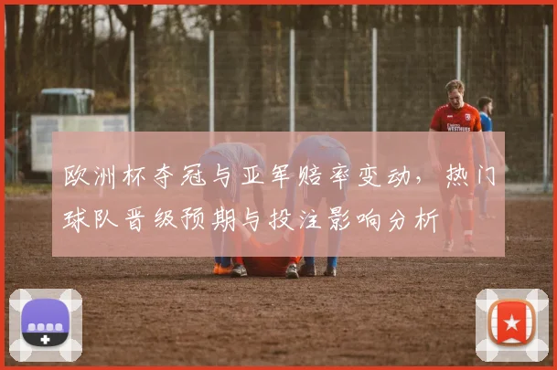 欧洲杯夺冠与亚军赔率变动，热门球队晋级预期与投注影响分析