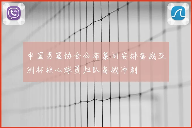 中国男篮协会公布集训安排备战亚洲杯核心球员归队备战冲刺