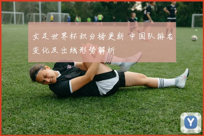 女足世界杯积分榜更新 中国队排名变化及出线形势解析