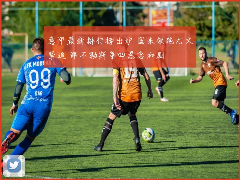 意甲最新排行榜出炉 国米领跑尤文紧追 那不勒斯争四悬念加剧