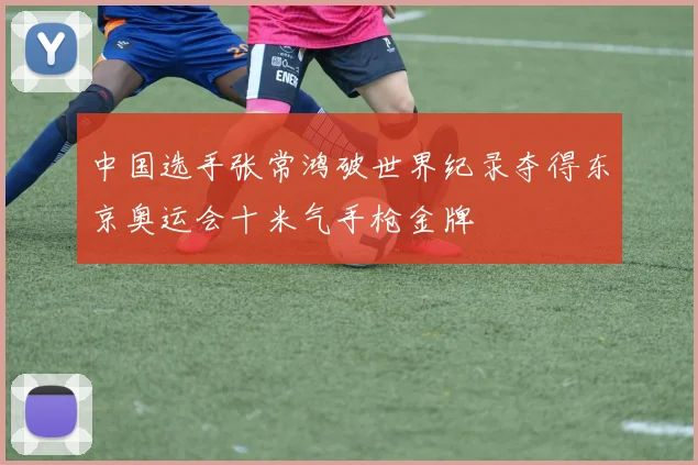 中国选手张常鸿破世界纪录夺得东京奥运会十米气手枪金牌