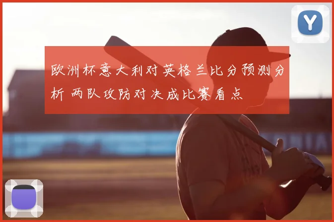 欧洲杯意大利对英格兰比分预测分析 两队攻防对决成比赛看点