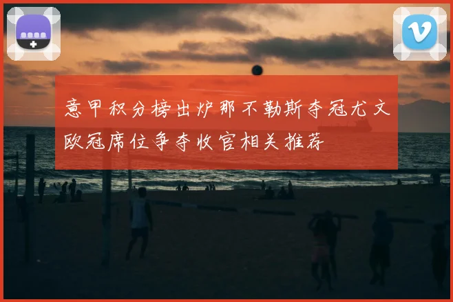 意甲积分榜出炉那不勒斯夺冠尤文欧冠席位争夺收官相关推荐