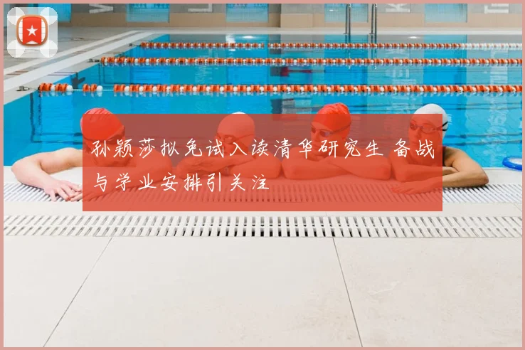 孙颖莎拟免试入读清华研究生 备战与学业安排引关注